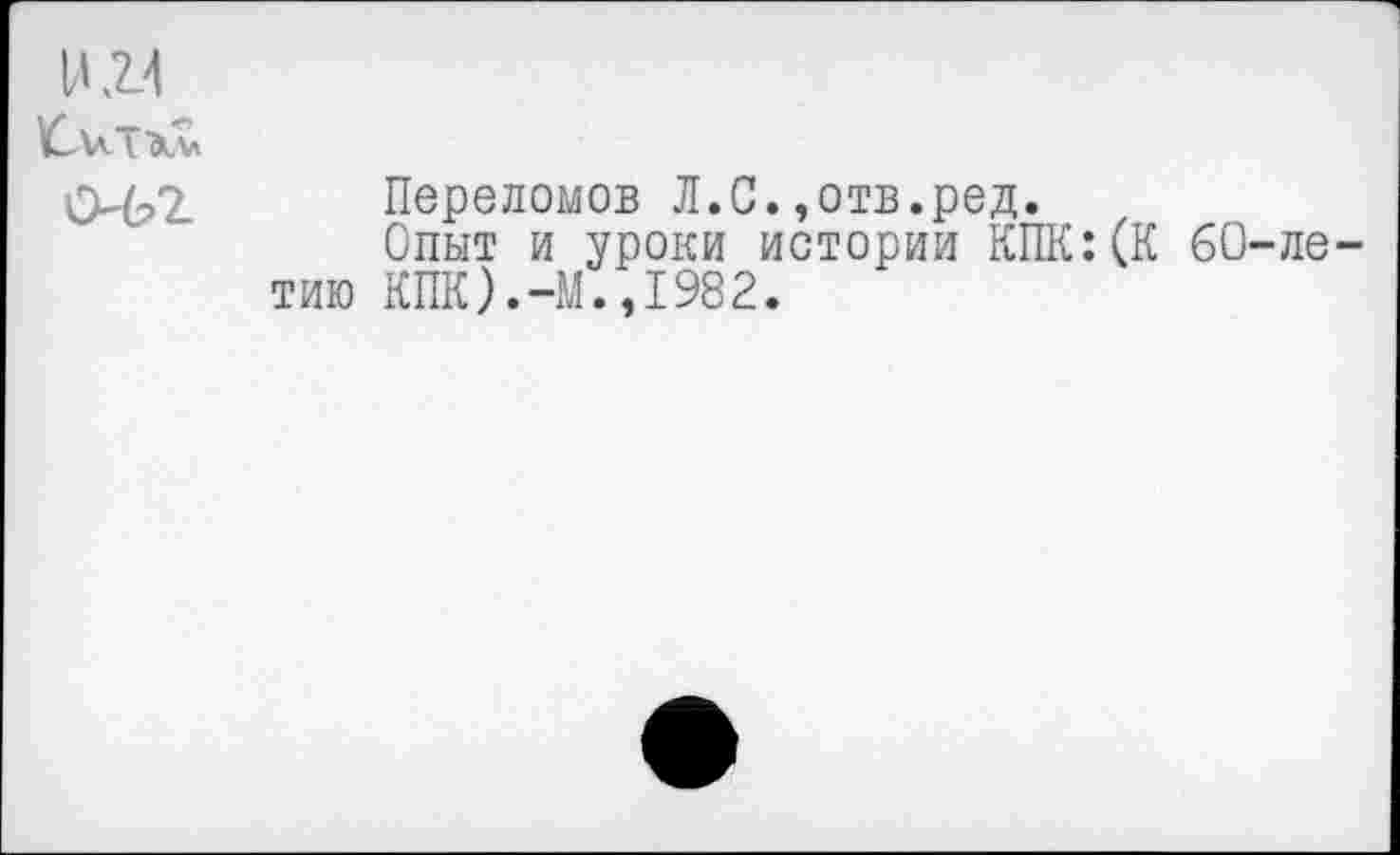 ﻿И Л4
СИЛ	Переломов Л.С.,отв.ред. Опыт и уроки истории КПК:(К 60-ле-тию КПК).-М.,1982.